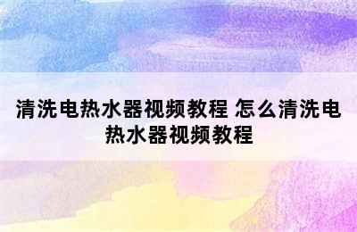 清洗电热水器视频教程 怎么清洗电热水器视频教程